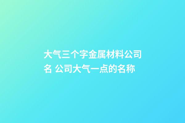 大气三个字金属材料公司名 公司大气一点的名称